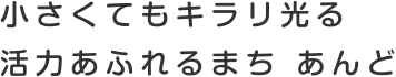 小さくてもキラリ光る活力あふれるまち　あんど